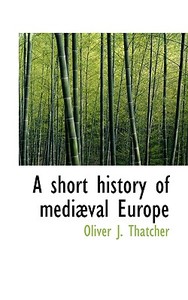 A Short History Of Medi Val Europe di Oliver Joseph Thatcher edito da Bibliolife