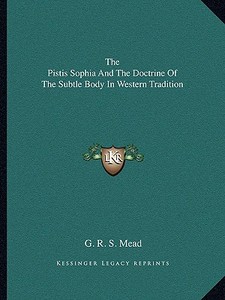 The Pistis Sophia and the Doctrine of the Subtle Body in Western Tradition di G. R. S. Mead edito da Kessinger Publishing