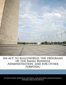 An Act To Reauthorize The Programs Of The Small Business Administration, And For Other Purposes. edito da Bibliogov