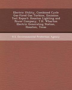 Electric Utility, Combined Cycle Gas-Fired Gas Turbine, Emission Test Report: Houston Lighting and Power Company, T.H. Wharton Electric Generating Sta di Lee Phillips edito da Bibliogov