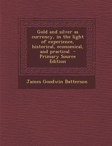 Gold and Silver as Currency, in the Light of Experience, Historical, Economical, and Practical di James Goodwin Batterson edito da Nabu Press