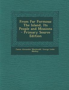 From Far Formosa: The Island, Its People and Missions di James Alexander MacDonald, George Leslie MacKay edito da Nabu Press