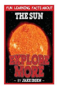 Explore More: Fun Learning Facts about Sun: Illustrated Fun Learning for Kids di Jake Ibsen edito da Createspace