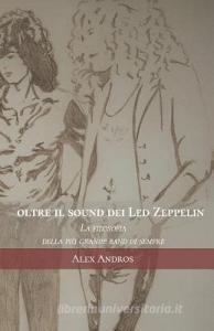 Oltre Il Sound Dei Led Zeppelin: La Filosofia Della Più Grande Band Di Sempre di Alex Andros edito da LIGHTNING SOURCE INC