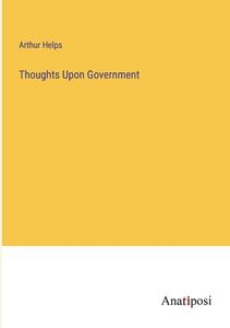 Thoughts Upon Government di Arthur Helps edito da Anatiposi Verlag