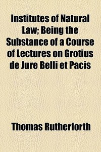 Institutes Of Natural Law; Being The Substance Of A Course Of Lectures On Grotius De Jure Belli Et Pacis di Thomas Rutherforth edito da General Books Llc