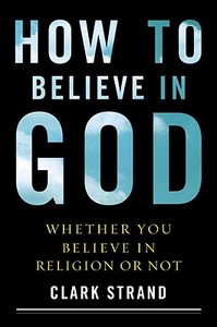 How to Believe in God: (Whether You Believe in Religion or Not) di Clark Strand edito da Harmony