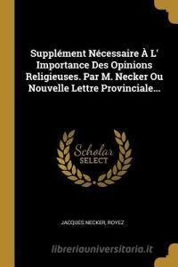 Supplément Nécessaire À L' Importance Des Opinions Religieuses. Par M. Necker Ou Nouvelle Lettre Provinciale... di Jacques Necker, Royez edito da WENTWORTH PR
