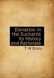 Elevation In The Eucharist Its History And Rationale di T W Drury edito da Bibliolife