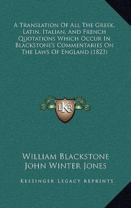 A Translation of All the Greek, Latin, Italian, and French Quotations Which Occur in Blackstone's Commentaries on the Laws of England (1823) di William Blackstone edito da Kessinger Publishing