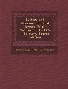 Letters and Journals of Lord Byron: With Notices of His Life di Baron George Gordon Byron Byron edito da Nabu Press