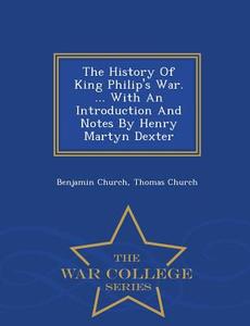 The History Of King Philip's War. ... With An Introduction And Notes By Henry Martyn Dexter - War College Series di Benjamin Church, Thomas Church edito da War College Series