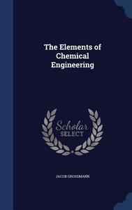 The Elements Of Chemical Engineering di Jacob Grossmann edito da Sagwan Press