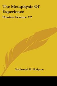 The Metaphysic Of Experience: Positive Science V2 di Shadworth H. Hodgson edito da Kessinger Publishing, Llc