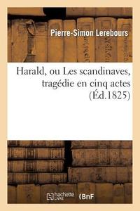 Harald, Ou Les Scandinaves, Tragï¿½die En Cinq Actes, Reprï¿½sentï¿½e Pour  di Lerebours-P-S edito da Hachette Livre - Bnf