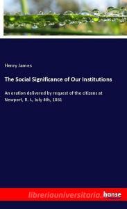 The Social Significance of Our Institutions di Henry James edito da hansebooks