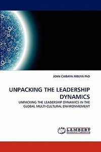 UNPACKING THE LEADERSHIP DYNAMICS di JOHN CHIBAYA MBUYA PhD edito da LAP Lambert Acad. Publ.