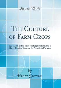 The Culture of Farm Crops: A Manual of the Science of Agriculture, and a Hand-Book of Practice for American Farmers (Classic Reprint) di Henry Stewart edito da Forgotten Books