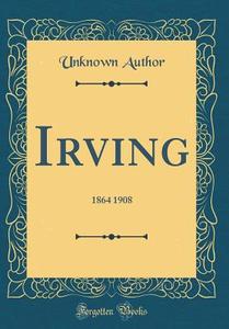 Irving: 1864 1908 (Classic Reprint) di Unknown Author edito da Forgotten Books