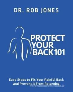 Protect Your Back 101: Easy Steps to Fix Your Painful Back and Prevent It From Returning di Rob Jones edito da LIGHTNING SOURCE INC