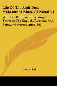 Life of the Amir Dost Mohammed Khan, of Kabul V1: With His Political Proceedings Towards the English, Russian, and Persian Governments (1846) di Mohan Lal edito da Kessinger Publishing