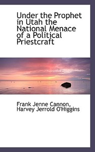 Under The Prophet In Utah The National Menace Of A Political Priestcraft di Frank Jenne Cannon, Harvey Jerrold O'Higgins edito da Bibliolife