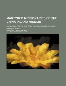 Martyred Missionaries Of The China Inland Mission; With A Record Of The Perils di Marshall Broomhall edito da General Books Llc