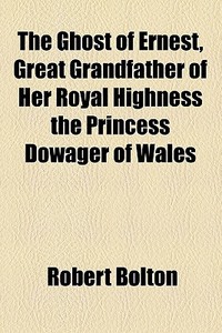 The Ghost Of Ernest, Great Grandfather Of Her Royal Highness The Princess Dowager Of Wales di Robert Bolton edito da General Books Llc