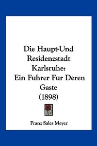 Die Haupt-Und Residenzstadt Karlsruhe: Ein Fuhrer Fur Deren Gaste (1898) di Franz Sales Meyer edito da Kessinger Publishing