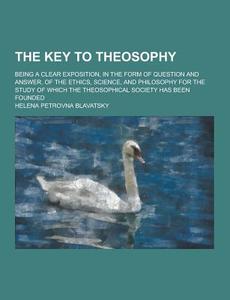 The Key To Theosophy; Being A Clear Exposition, In The Form Of Question And Answer, Of The Ethics, Science, And Philosophy For The Study Of Which The  di Helena Petrovna Blavatsky edito da Theclassics.us