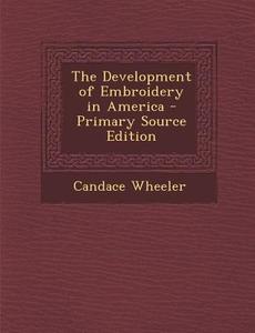 The Development of Embroidery in America di Candace Wheeler edito da Nabu Press
