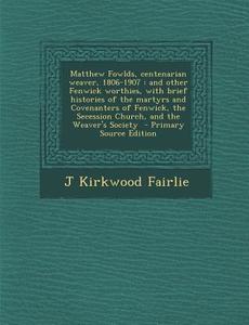Matthew Fowlds, Centenarian Weaver, 1806-1907: And Other Fenwick Worthies, with Brief Histories of the Martyrs and Covenanters of Fenwick, the Secessi di J. Kirkwood Fairlie edito da Nabu Press