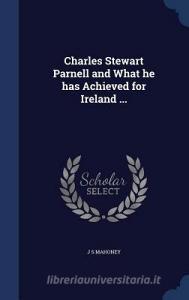 Charles Stewart Parnell And What He Has Achieved For Ireland ... di J S Mahoney edito da Sagwan Press