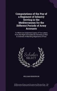 Computations Of The Pay Of A Regiment Of Infantry Serving In The Mediterranean For The Different Periods Of Army Accounts di William Henderson edito da Palala Press