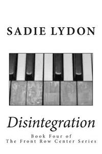 Disintegration: Book Four of the Front Row Center Series di Sadie Lydon edito da Createspace Independent Publishing Platform