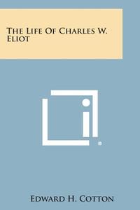 The Life of Charles W. Eliot di Edward H. Cotton edito da Literary Licensing, LLC