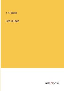 Life in Utah di J. H. Beadle edito da Anatiposi Verlag