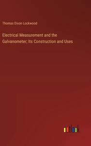 Electrical Measurement and the Galvanometer; Its Construction and Uses di Thomas Dixon Lockwood edito da Outlook Verlag