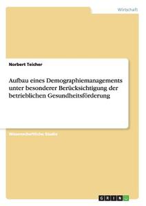 Aufbau eines Demographiemanagements unter besonderer Berücksichtigung der betrieblichen Gesundheitsförderung di Norbert Teicher edito da GRIN Publishing