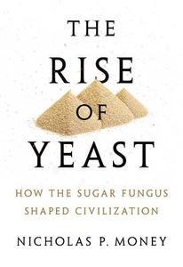 The Rise of Yeast: How the Sugar Fungus Shaped Civilization di Nicholas P. Money edito da OXFORD UNIV PR