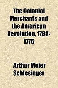 The Colonial Merchants And The American Revolution, 1763-1776 di Arthur Meier Schlesinger edito da General Books Llc