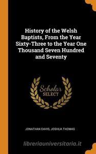 History Of The Welsh Baptists, From The Year Sixty-three To The Year One Thousand Seven Hundred And Seventy di J 1786?-1846 Davis, Joshua Thomas edito da Franklin Classics Trade Press