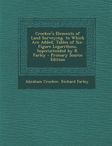 Crocker's Elements of Land Surveying. to Which Are Added, Tables of Six-Figure Logarithms, Superintended by R. Farley di Abraham Crocker, Richard Farley edito da Nabu Press