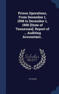 Prison Operations, From December 1, 1898 To December 1, 1900 [state Of Tennessee]. Report Of ... Auditing Accountant.. di J W Allen edito da Sagwan Press
