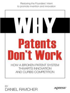 Why Patents Don't Work: How A Broken Patent System Thwarts Innovation And Curbs Competition di Daniel Ravicher edito da Apress