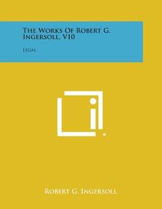 The Works of Robert G. Ingersoll, V10: Legal di Robert G. Ingersoll edito da Literary Licensing, LLC