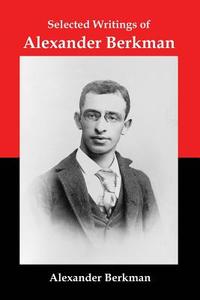 Selected Writings of Alexander Berkman: Classic Essays from One of America's Most Influential Anarchist Theorists di Alexander Berkman edito da RED & BLACK PUBL