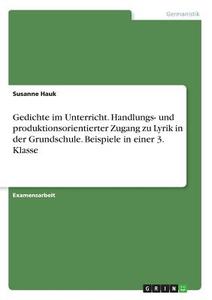 Gedichte im Unterricht. Handlungs- und produktionsorientierter Zugang zu Lyrik in der Grundschule. Beispiele in einer 3. di Susanne Hauk edito da GRIN Verlag