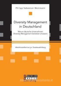 Diversity Management in Deutschland - Warum deutsche Unternehmen Diversity Management betreiben (müssen) di Philipp Sebastian Weinmann edito da Bachelor + Master Publ.