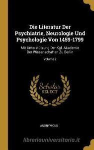 Die Literatur Der Psychiatrie, Neurologie Und Psychologie Von 1459-1799: Mit Unterstützung Der Kgl. Akademie Der Wissens di Anonymous edito da WENTWORTH PR